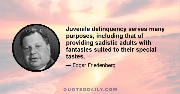 Juvenile delinquency serves many purposes, including that of providing sadistic adults with fantasies suited to their special tastes.