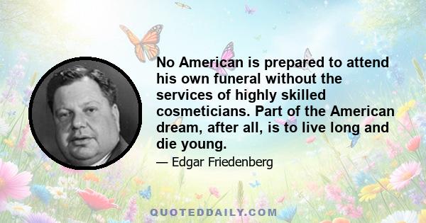 No American is prepared to attend his own funeral without the services of highly skilled cosmeticians. Part of the American dream, after all, is to live long and die young.