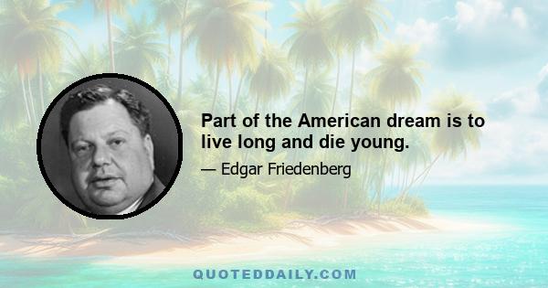 Part of the American dream is to live long and die young.