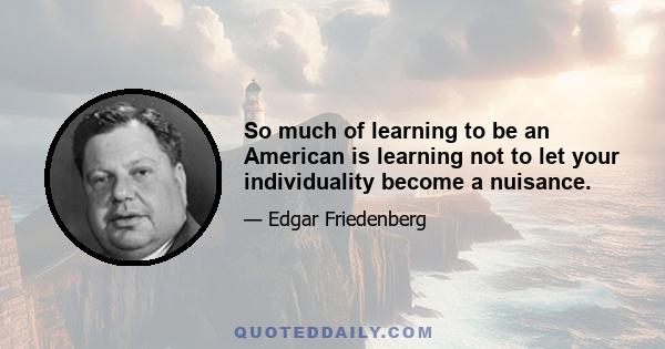 So much of learning to be an American is learning not to let your individuality become a nuisance.