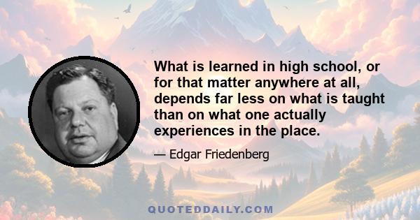 What is learned in high school, or for that matter anywhere at all, depends far less on what is taught than on what one actually experiences in the place.