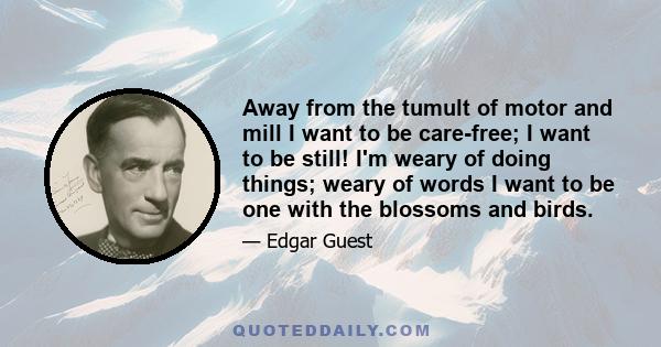 Away from the tumult of motor and mill I want to be care-free; I want to be still! I'm weary of doing things; weary of words I want to be one with the blossoms and birds.