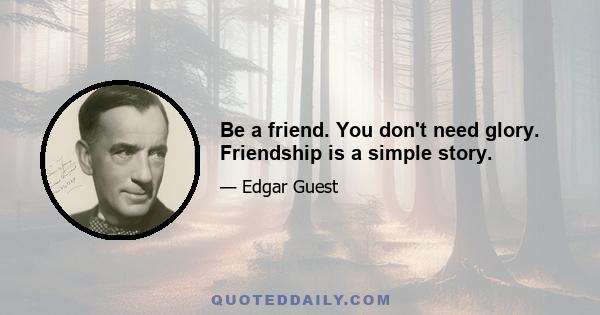 Be a friend. You don't need glory. Friendship is a simple story.