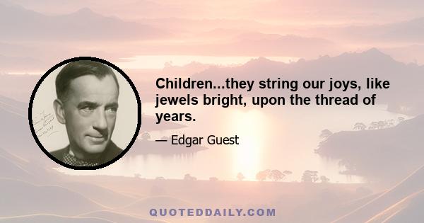 Children...they string our joys, like jewels bright, upon the thread of years.