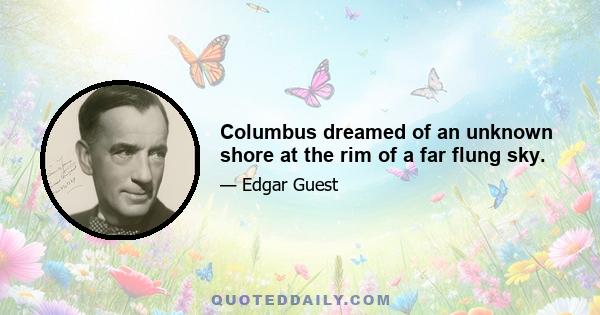 Columbus dreamed of an unknown shore at the rim of a far flung sky.