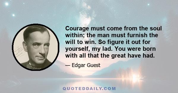 Courage must come from the soul within; the man must furnish the will to win. So figure it out for yourself, my lad. You were born with all that the great have had.