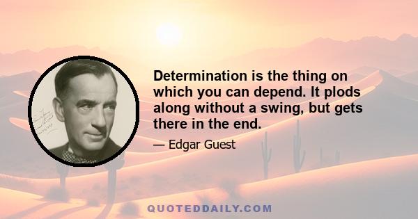 Determination is the thing on which you can depend. It plods along without a swing, but gets there in the end.