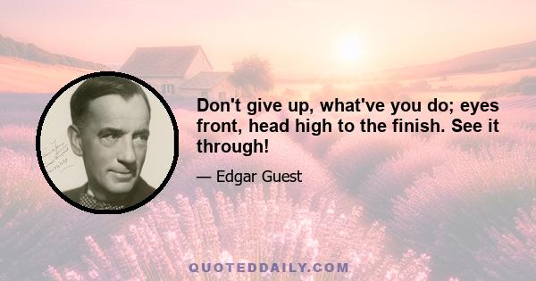 Don't give up, what've you do; eyes front, head high to the finish. See it through!