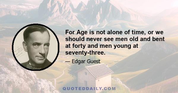 For Age is not alone of time, or we should never see men old and bent at forty and men young at seventy-three.