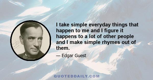 I take simple everyday things that happen to me and I figure it happens to a lot of other people and I make simple rhymes out of them.