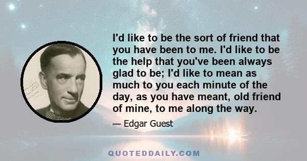 I'd like to be the sort of friend that you have been to me. I'd like to be the help that you've been always glad to be; I'd like to mean as much to you each minute of the day, as you have meant, old friend of mine, to