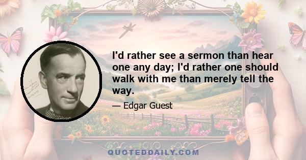 I'd rather see a sermon than hear one any day; I'd rather one should walk with me than merely tell the way.