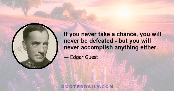 If you never take a chance, you will never be defeated - but you will never accomplish anything either.