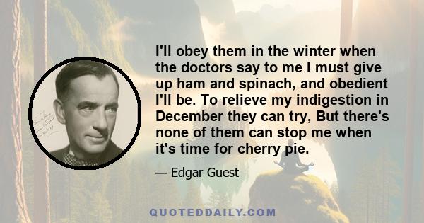 I'll obey them in the winter when the doctors say to me I must give up ham and spinach, and obedient I'll be. To relieve my indigestion in December they can try, But there's none of them can stop me when it's time for