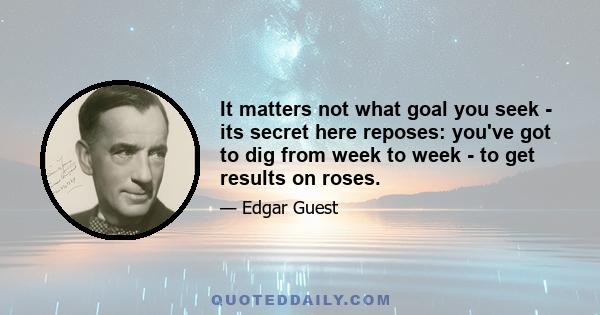 It matters not what goal you seek - its secret here reposes: you've got to dig from week to week - to get results on roses.