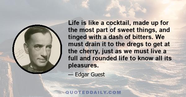 Life is like a cocktail, made up for the most part of sweet things, and tinged with a dash of bitters. We must drain it to the dregs to get at the cherry, just as we must live a full and rounded life to know all its