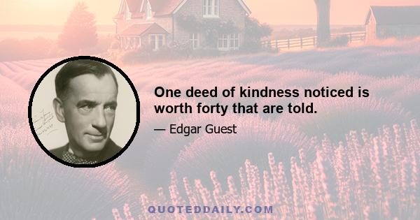 One deed of kindness noticed is worth forty that are told.