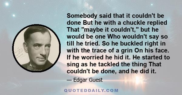 Somebody said that it couldn't be done But he with a chuckle replied That maybe it couldn't, but he would be one Who wouldn't say so till he tried. So he buckled right in with the trace of a grin On his face. If he