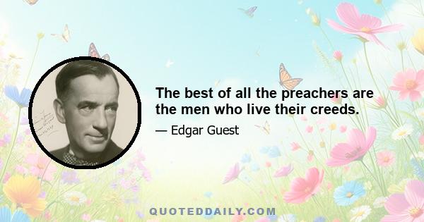 The best of all the preachers are the men who live their creeds.