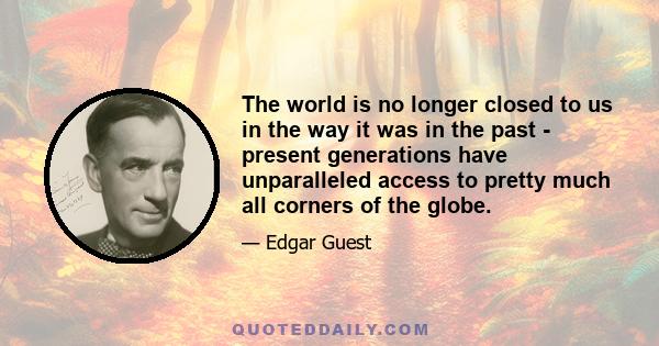 The world is no longer closed to us in the way it was in the past - present generations have unparalleled access to pretty much all corners of the globe.