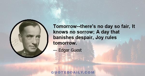 Tomorrow--there's no day so fair, It knows no sorrow; A day that banishes despair, Joy rules tomorrow.