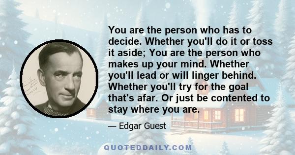 You are the person who has to decide. Whether you'll do it or toss it aside; You are the person who makes up your mind. Whether you'll lead or will linger behind. Whether you'll try for the goal that's afar. Or just be