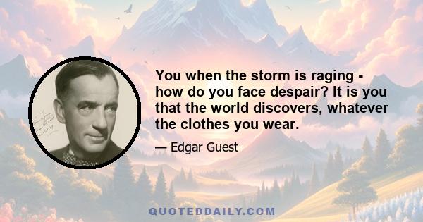 You when the storm is raging - how do you face despair? It is you that the world discovers, whatever the clothes you wear.