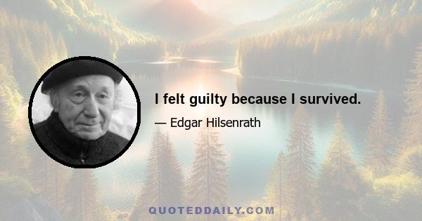 I felt guilty because I survived.