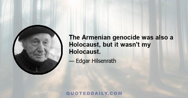 The Armenian genocide was also a Holocaust, but it wasn't my Holocaust.