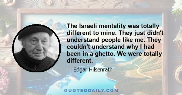 The Israeli mentality was totally different to mine. They just didn't understand people like me. They couldn't understand why I had been in a ghetto. We were totally different.