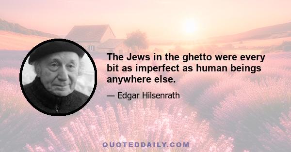 The Jews in the ghetto were every bit as imperfect as human beings anywhere else.