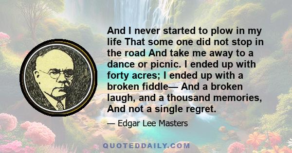 And I never started to plow in my life That some one did not stop in the road And take me away to a dance or picnic. I ended up with forty acres; I ended up with a broken fiddle— And a broken laugh, and a thousand