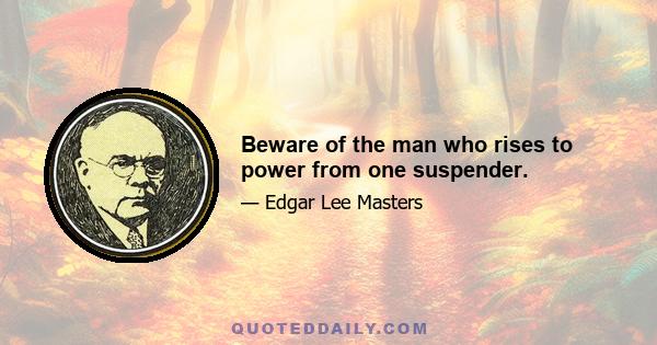 Beware of the man who rises to power from one suspender.