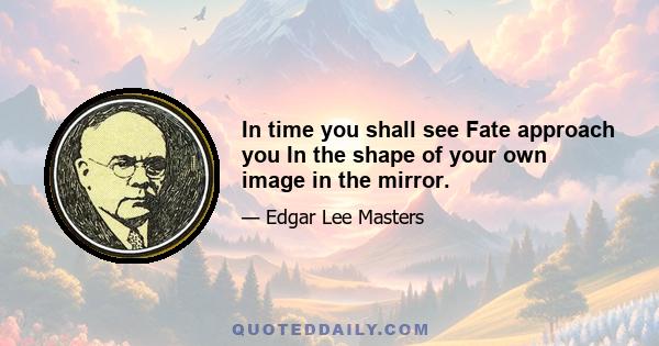 In time you shall see Fate approach you In the shape of your own image in the mirror.