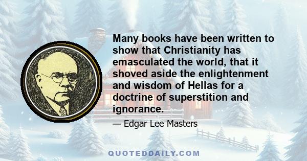 Many books have been written to show that Christianity has emasculated the world, that it shoved aside the enlightenment and wisdom of Hellas for a doctrine of superstition and ignorance.