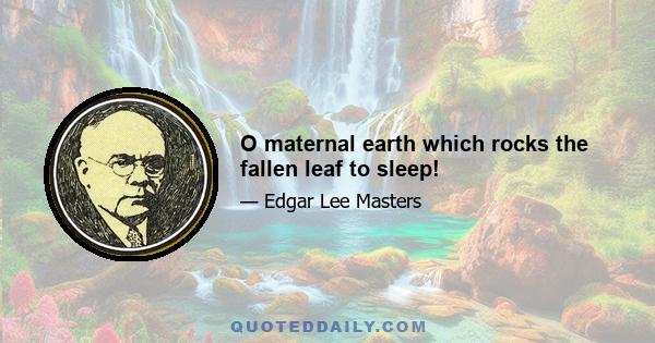 O maternal earth which rocks the fallen leaf to sleep!