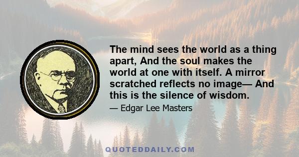 The mind sees the world as a thing apart, And the soul makes the world at one with itself. A mirror scratched reflects no image— And this is the silence of wisdom.