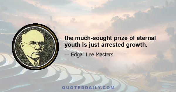 the much-sought prize of eternal youth Is just arrested growth.