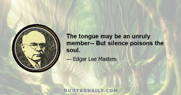 The tongue may be an unruly member-- But silence poisons the soul.