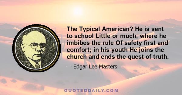 The Typical American? He is sent to school Little or much, where he imbibes the rule Of safety first and comfort; in his youth He joins the church and ends the quest of truth.