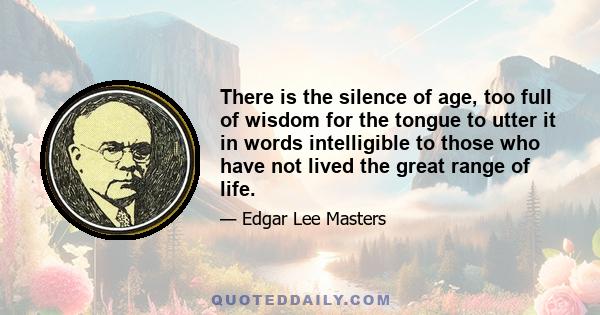 There is the silence of age, too full of wisdom for the tongue to utter it in words intelligible to those who have not lived the great range of life.