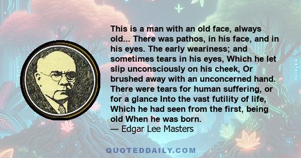 This is a man with an old face, always old... There was pathos, in his face, and in his eyes. The early weariness; and sometimes tears in his eyes, Which he let slip unconsciously on his cheek, Or brushed away with an