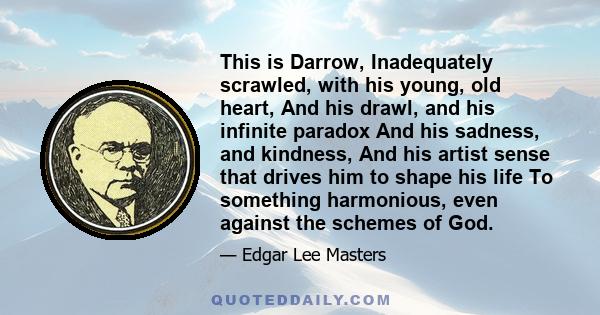 This is Darrow, Inadequately scrawled, with his young, old heart, And his drawl, and his infinite paradox And his sadness, and kindness, And his artist sense that drives him to shape his life To something harmonious,