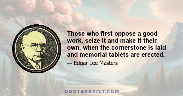 Those who first oppose a good work, seize it and make it their own, when the cornerstone is laid and memorial tablets are erected.