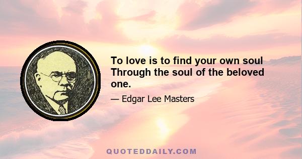 To love is to find your own soul Through the soul of the beloved one.