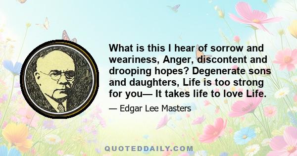 What is this I hear of sorrow and weariness, Anger, discontent and drooping hopes? Degenerate sons and daughters, Life is too strong for you— It takes life to love Life.