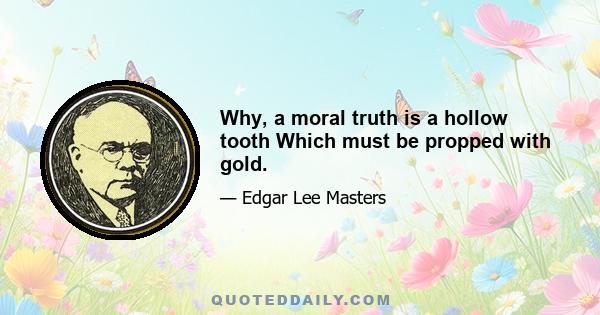 Why, a moral truth is a hollow tooth Which must be propped with gold.