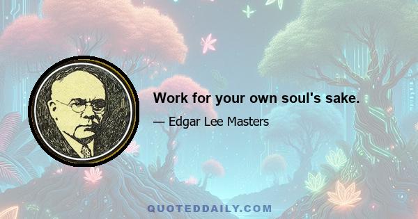 Work for your own soul's sake.