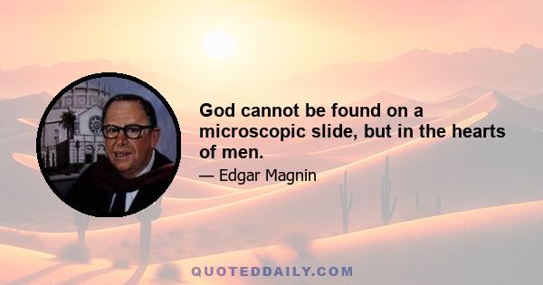 God cannot be found on a microscopic slide, but in the hearts of men.