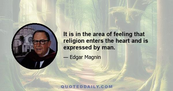 It is in the area of feeling that religion enters the heart and is expressed by man.